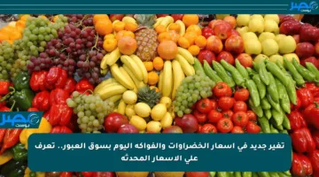 تغير جديد في أسعار الخضراوات والفواكه اليوم بسوق العبور.. تعرف على الأسعار المحدثة